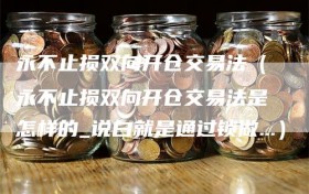 永不止损双向开仓交易法（永不止损双向开仓交易法是怎样的_说白就是通过锁做…）