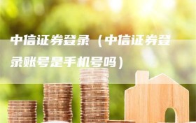 中信证券登录（中信证券登录账号是手机号吗）