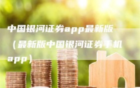 中国银河证券app最新版（最新版中国银河证券手机app）