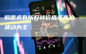 铜需求有所好转价格或高位波动为主