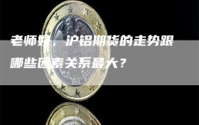 老师好，沪铝期货的走势跟哪些因素关系最大？