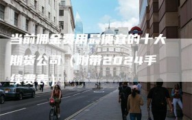 当前佣金费用最便宜的十大期货公司（附带2024手续费表）