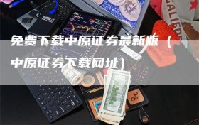 免费下载中原证券最新版（中原证券下载网址）