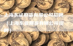 上海东证期货有限公司招聘（上海东亚期货有限公司招聘）