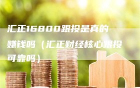 汇正16800跟投是真的赚钱吗（汇正财经核心跟投可靠吗）