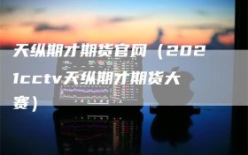 天纵期才期货官网（2021cctv天纵期才期货大赛）