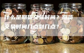 什么是期货交易时间？期货交易时间几点到几点？