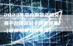 2023年国内期货正规交易平台排名前十的是哪家？（优质期货公司选择）