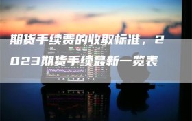 期货手续费的收取标准，2023期货手续最新一览表