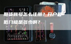 期货账号怎么注册？开户最低门槛是多少啊？