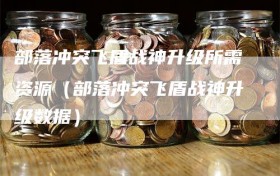 部落冲突飞盾战神升级所需资源（部落冲突飞盾战神升级数据）