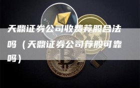 天鼎证券公司收费荐股合法吗（天鼎证券公司荐股可靠吗）