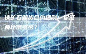 铁矿石期货合约细则！保证金比例多少？