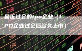 最近过会的ipo企业（IPO企业过会后多久上市）