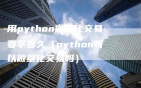 用python做量化交易要学多久（python可以做量化交易吗）