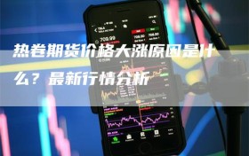 热卷期货价格大涨原因是什么？最新行情分析