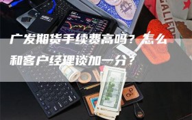 广发期货手续费高吗？怎么和客户经理谈加一分？