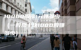 10000股涨1元赚多少（一股涨十块1000股赚多少）