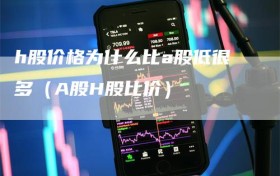 h股价格为什么比a股低很多（A股H股比价）