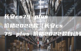 长安cs75 plus 价格2022款（长安cs75 plus 价格2022款自动豪华）