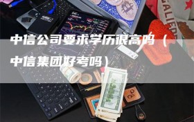 中信公司要求学历很高吗（中信集团好考吗）