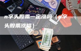 n字头股票一定涨吗（n字头股票涨幅）