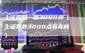 上证指数一直3000点（上证指数3000点算高吗）