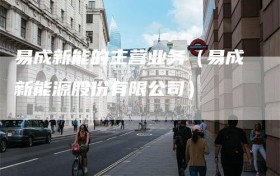 易成新能的主营业务（易成新能源股份有限公司）