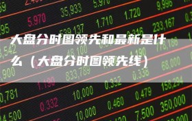 大盘分时图领先和最新是什么（大盘分时图领先线）