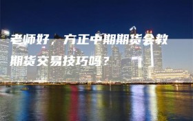 老师好，方正中期期货会教期货交易技巧吗？