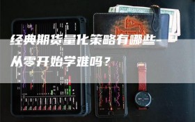 经典期货量化策略有哪些-从零开始学难吗？