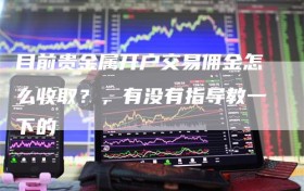 目前贵金属开户交易佣金怎么收取？，有没有指导教一下的