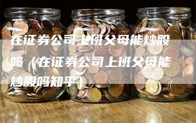 在证券公司上班父母能炒股吗（在证券公司上班父母能炒股吗知乎）