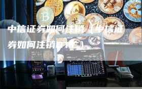 中信证券如何注销（中信证券如何注销OTC）