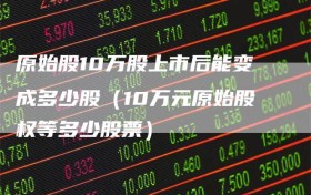 原始股10万股上市后能变成多少股（10万元原始股权等多少股票）