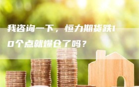 我咨询一下，恒力期货跌10个点就爆仓了吗？