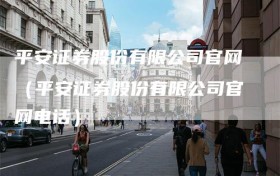 平安证券股份有限公司官网（平安证券股份有限公司官网电话）