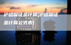 沪铝保证金计算(沪铝保证金计算公式表)