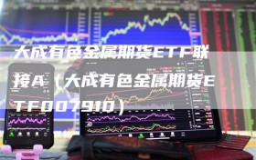 大成有色金属期货ETF联接A（大成有色金属期货ETF007910）