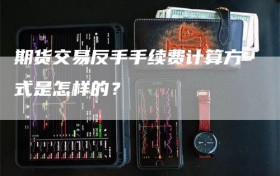 期货交易反手手续费计算方式是怎样的？