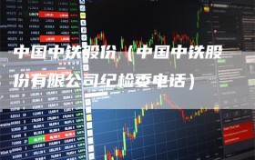 中国中铁股份（中国中铁股份有限公司纪检委电话）