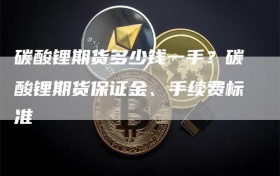 碳酸锂期货多少钱一手？碳酸锂期货保证金、手续费标准