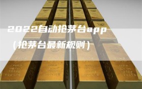 2022自动抢茅台app（抢茅台最新规则）