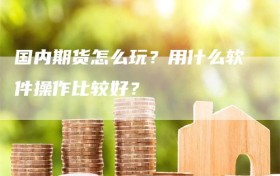 国内期货怎么玩？用什么软件操作比较好？