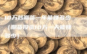 10万炒期货一年能赚多少（期货投资10万一天能赚多少）