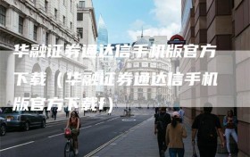 华融证券通达信手机版官方下载（华融证券通达信手机版官方下载f）