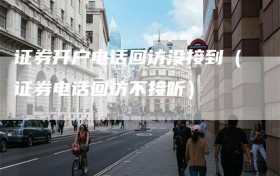 证券开户电话回访没接到（证券电话回访不接听）