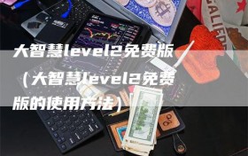 大智慧level2免费版（大智慧level2免费版的使用方法）