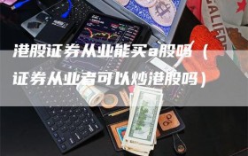 港股证券从业能买a股吗（证券从业者可以炒港股吗）