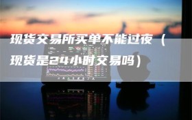 现货交易所买单不能过夜（现货是24小时交易吗）